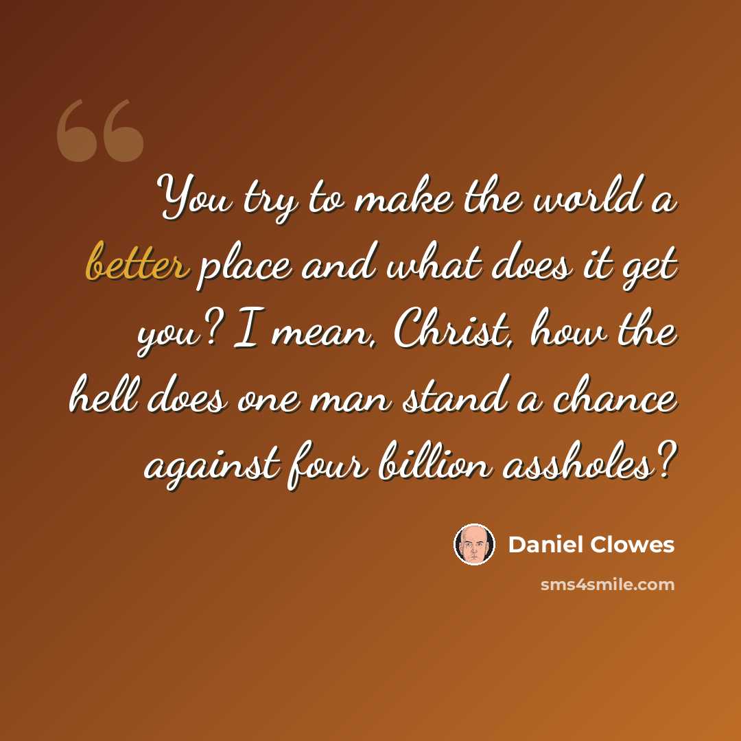 “You try to make the world a better place and what does it get you? I mean, Christ, how the hell does one man stand a chance against four billion assholes?” quote by Daniel Clowes