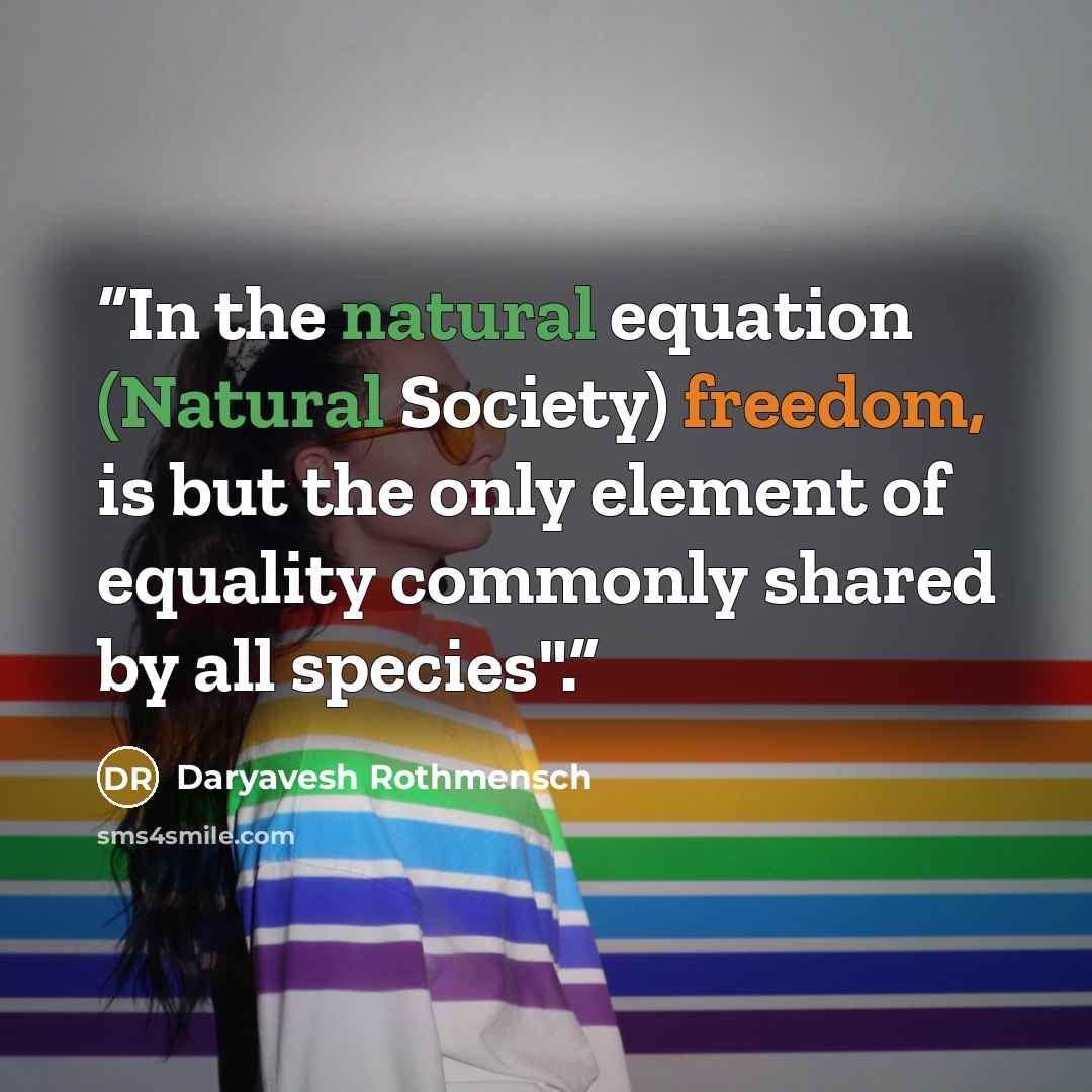 “In the natural equation (Natural Society) freedom, is but the only element of equality commonly shared by all species".” quote by Daryavesh Rothmensch
