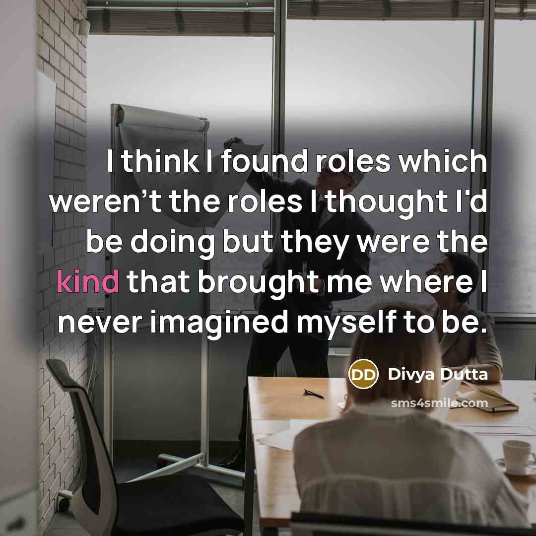 “I think I found roles which weren't the roles I thought I'd be doing but they were the kind that brought me where I never imagined myself to be.” quote by Divya Dutta