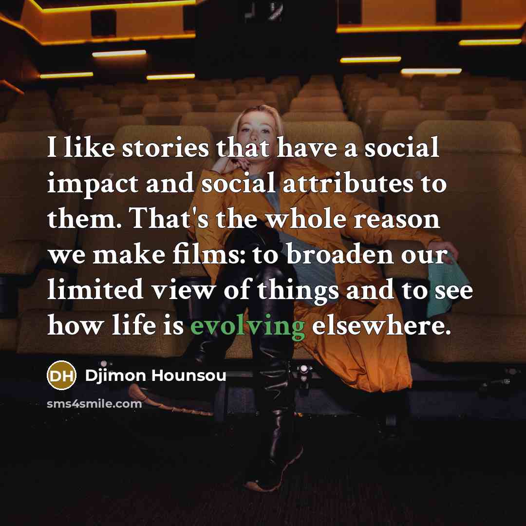 “I like stories that have a social impact and social attributes to them. That's the whole reason we make films: to broaden our limited view of things and to see how life is evolving elsewhere.” quote by Djimon Hounsou