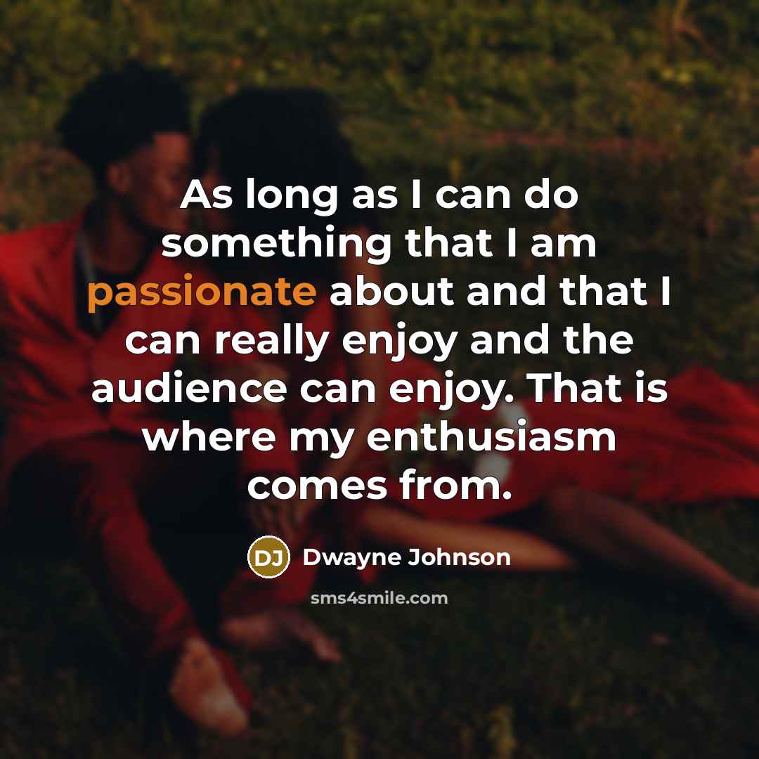 “As long as I can do something that I am passionate about and that I can really enjoy and the audience can enjoy. That is where my enthusiasm comes from.” quote by Dwayne Johnson