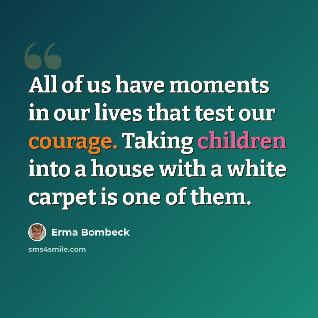 “All of us have moments in our lives that test our courage. Taking children into a house with a white carpet is one of them.” quote by Erma Bombeck