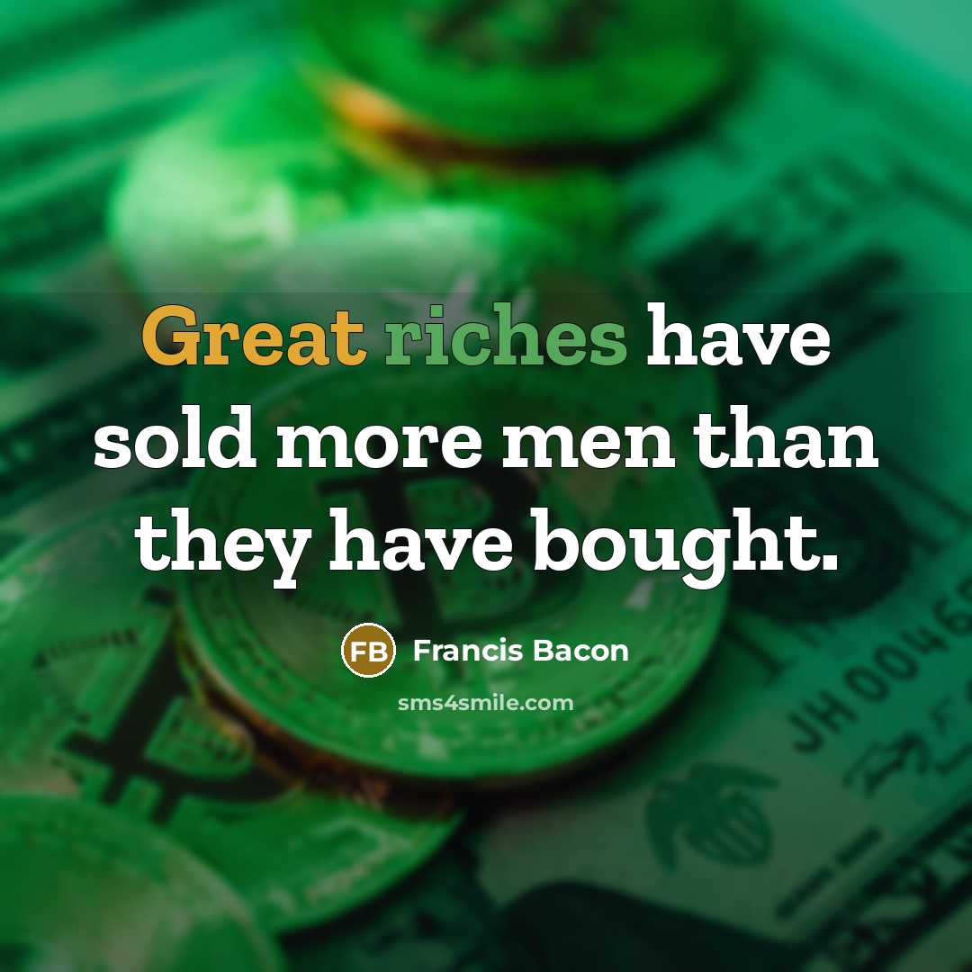 “Great riches have sold more men than they have bought.” quote by Francis Bacon