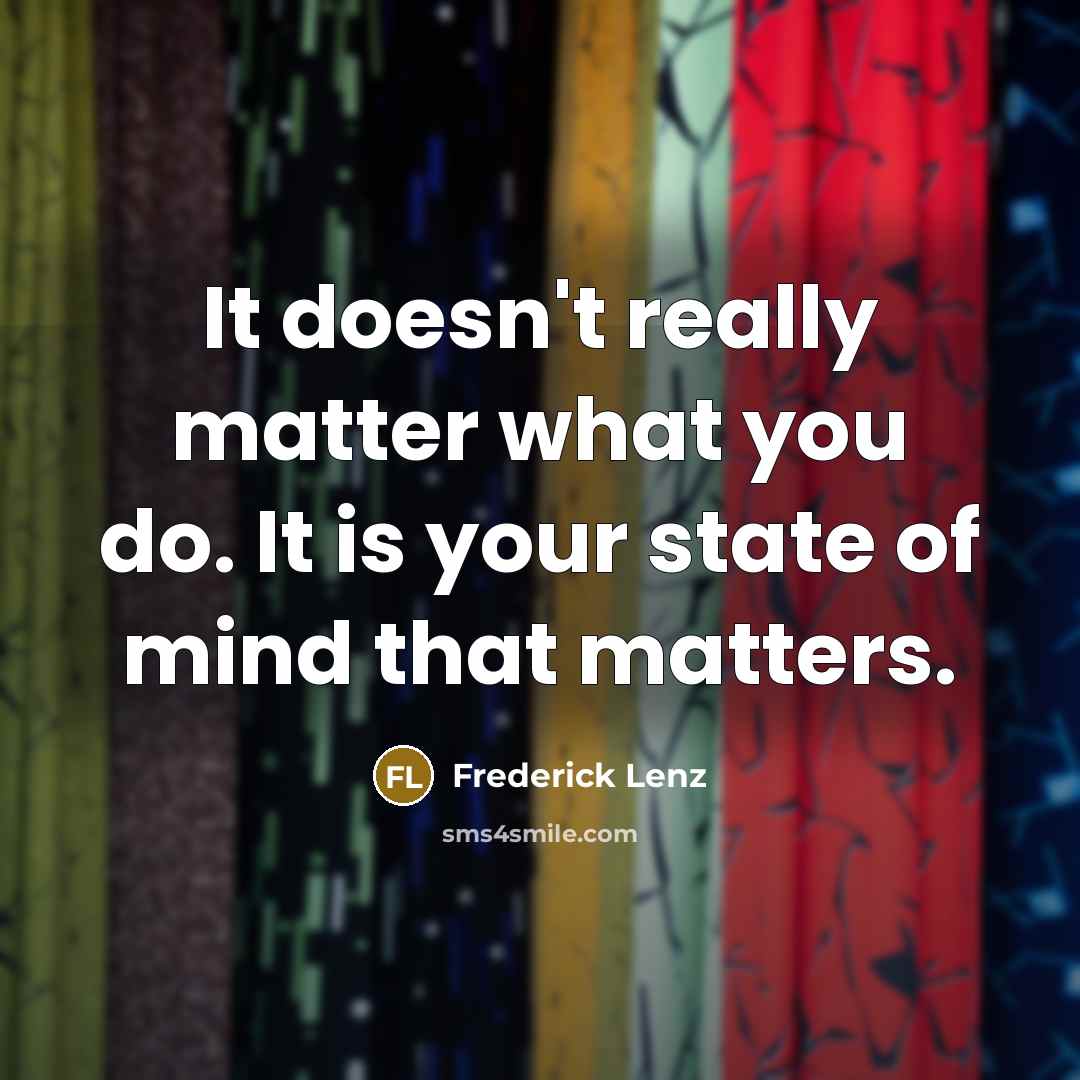 “It doesn't really matter what you do. It is your state of mind that matters.” quote by Frederick Lenz