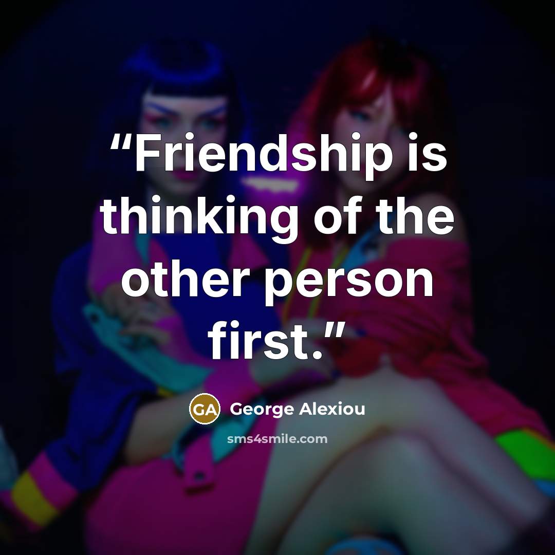 “Friendship is thinking of the other person first.” quote by George Alexiou