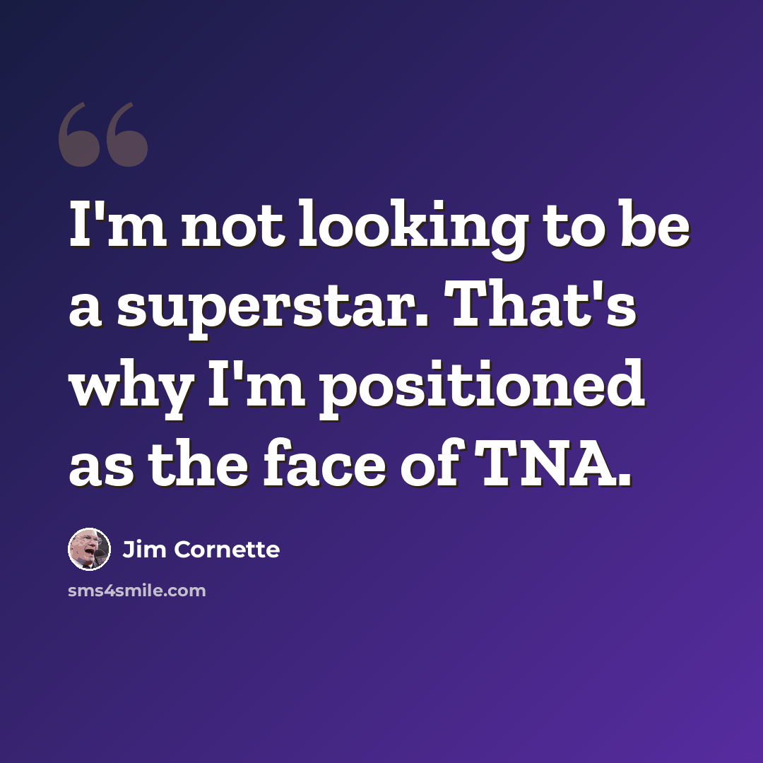 “I'm not looking to be a superstar. That's why I'm positioned as the face of TNA.” quote by Jim Cornette