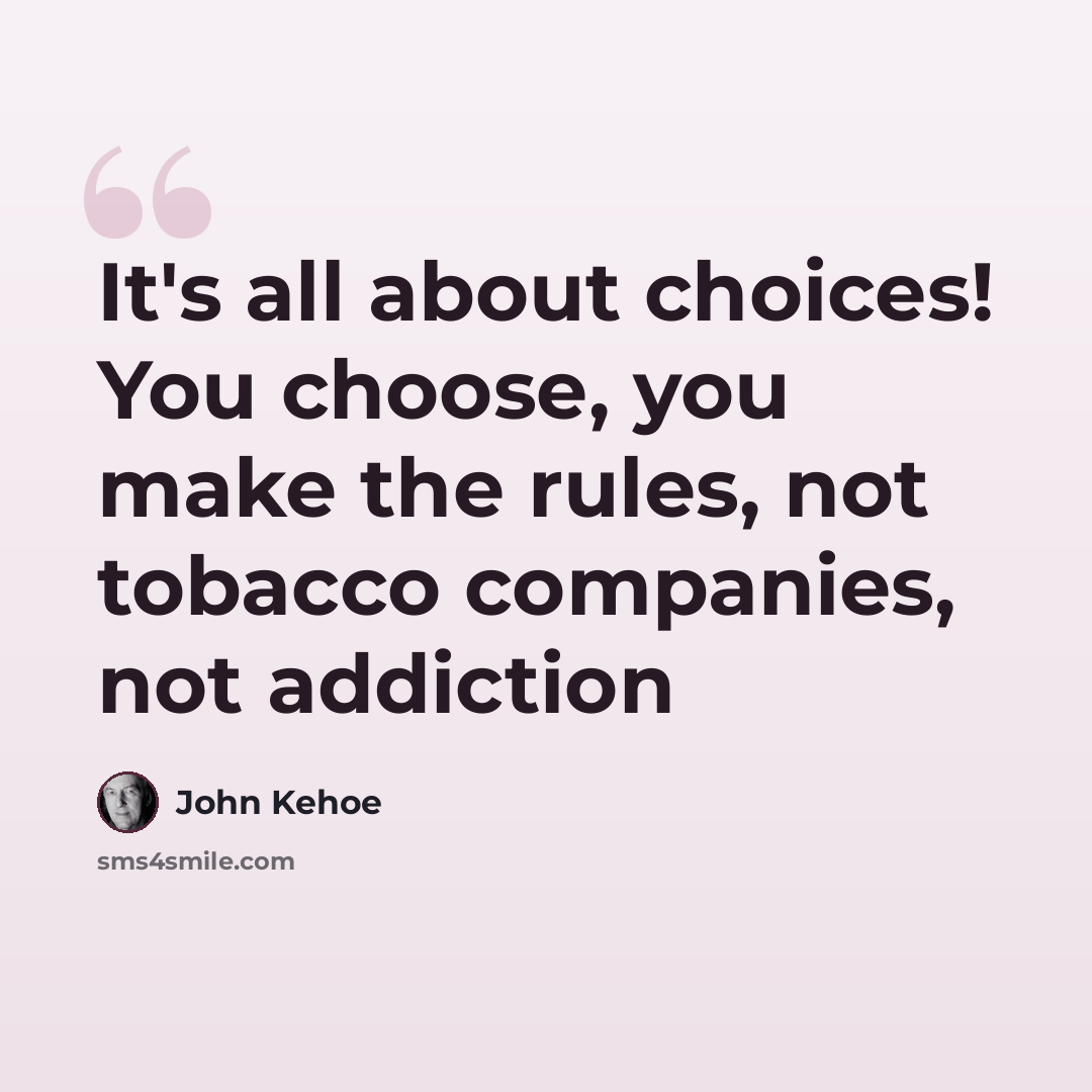 “It's all about choices! You choose, you make the rules, not tobacco companies, not addiction” quote by John Kehoe