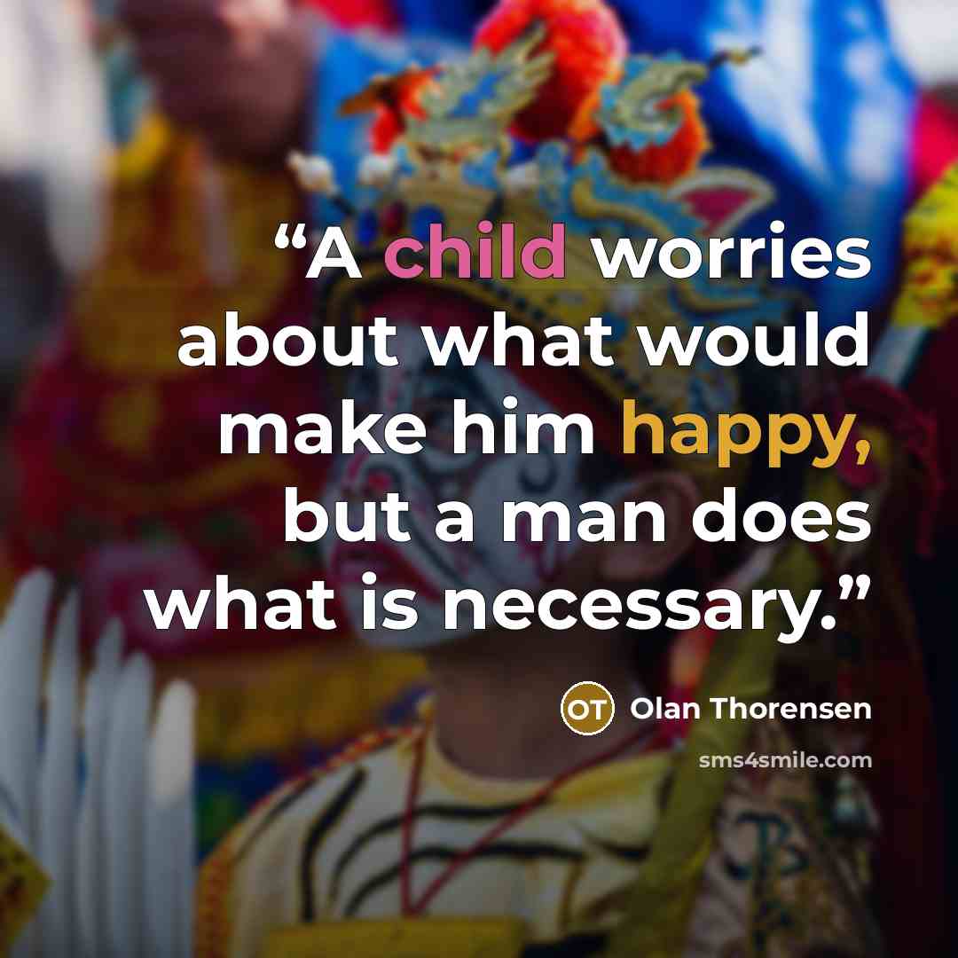 “A child worries about what would make him happy, but a man does what is necessary.” quote by Olan Thorensen