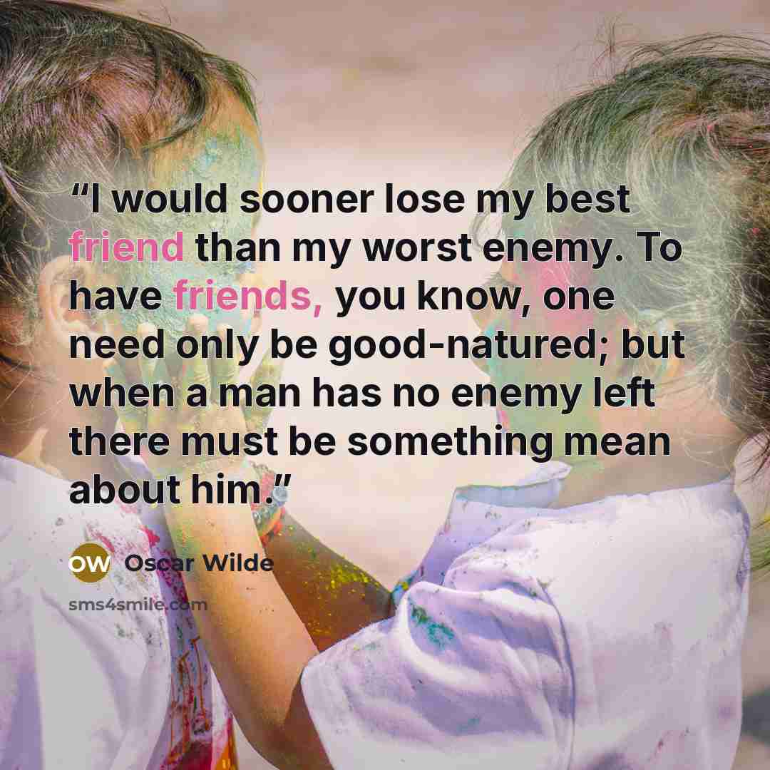 “I would sooner lose my best friend than my worst enemy. To have friends, you know, one need only be good-natured; but when a man has no enemy left there must be something mean about him.” quote by Oscar Wilde