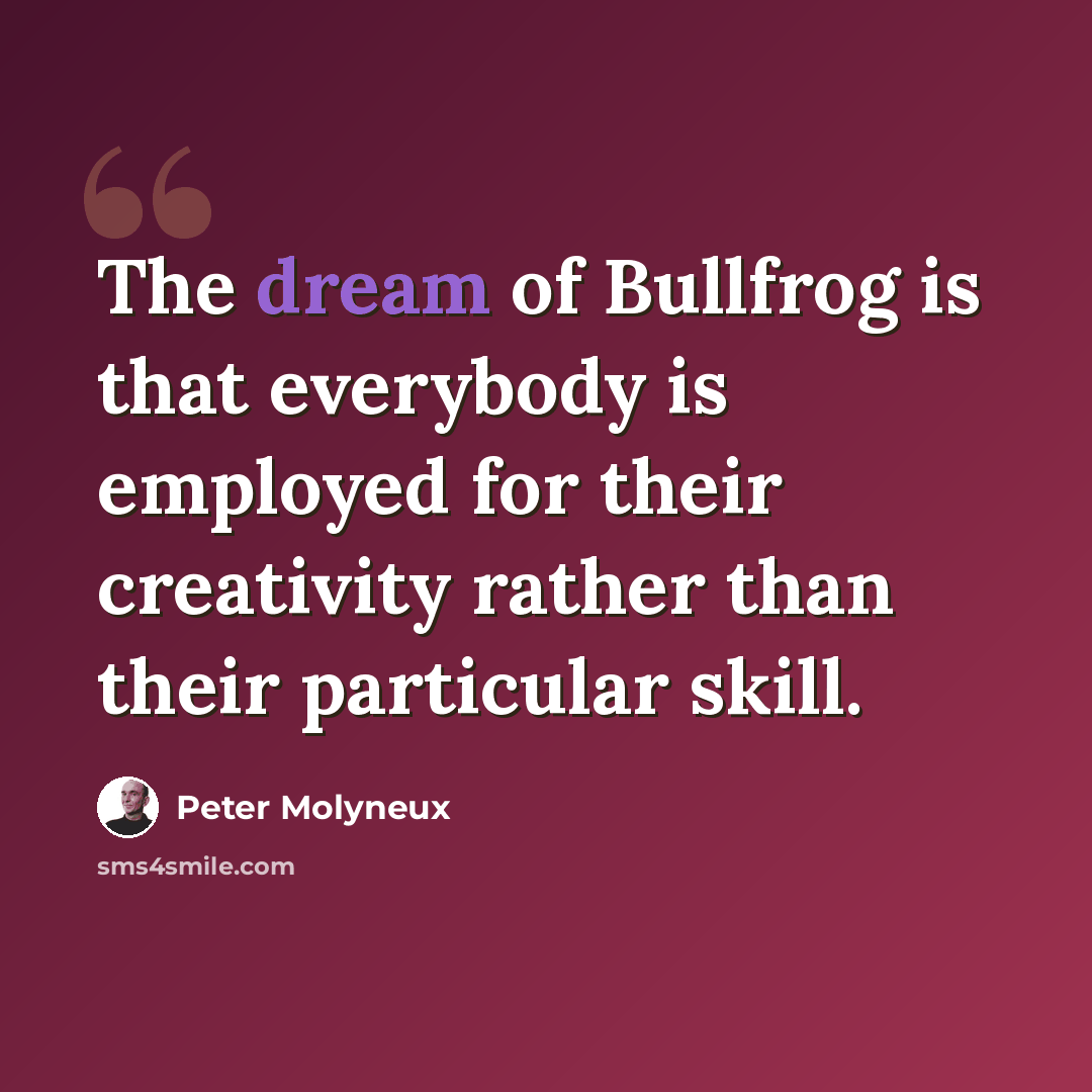 “The dream of Bullfrog is that everybody is employed for their creativity rather than their particular skill.” quote by Peter Molyneux
