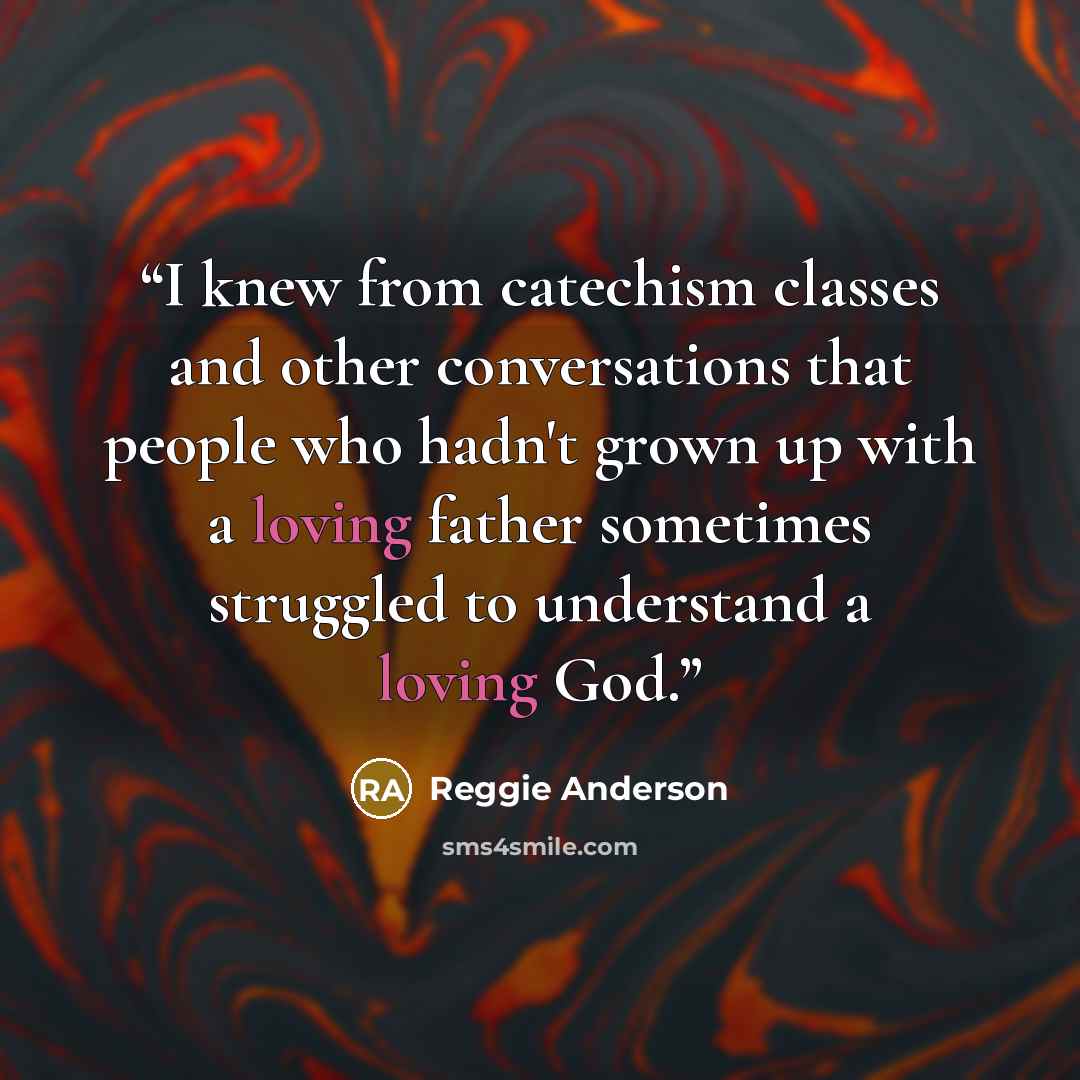 “I knew from catechism classes and other conversations that people who hadn't grown up with a loving father sometimes struggled to understand a loving God.” quote by Reggie Anderson