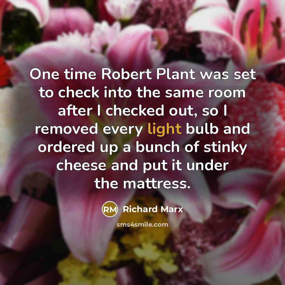 “One time Robert Plant was set to check into the same room after I checked out, so I removed every light bulb and ordered up a bunch of stinky cheese and put it under the mattress.” quote by Richard Marx