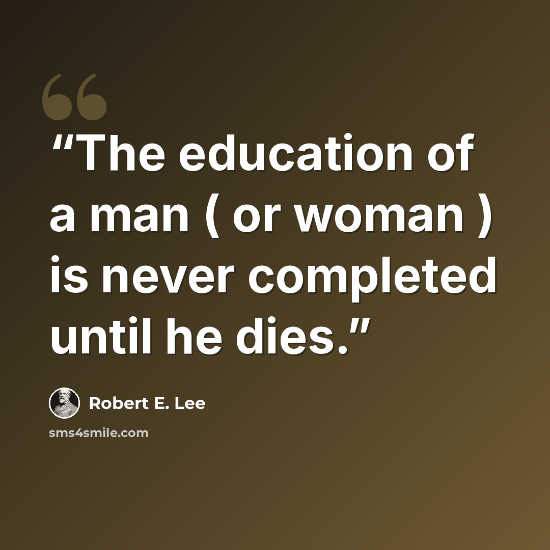 “The education of a man ( or woman ) is never completed until he dies.” quote by Robert E. Lee