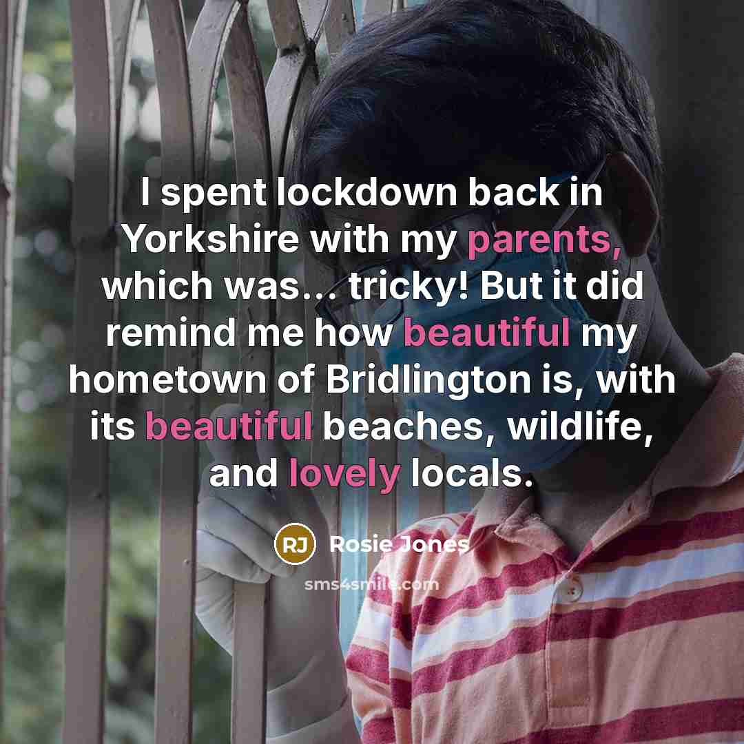 “I spent lockdown back in Yorkshire with my parents, which was... tricky! But it did remind me how beautiful my hometown of Bridlington is, with its beautiful beaches, wildlife, and lovely locals.” quote by Rosie Jones