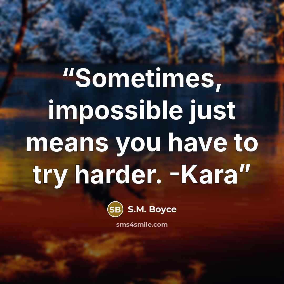 “Sometimes, impossible just means you have to try harder. -Kara” quote by S.M. Boyce