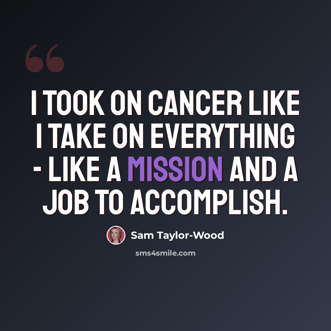 “I took on cancer like I take on everything - like a mission and a job to accomplish.” quote by Sam Taylor-Wood
