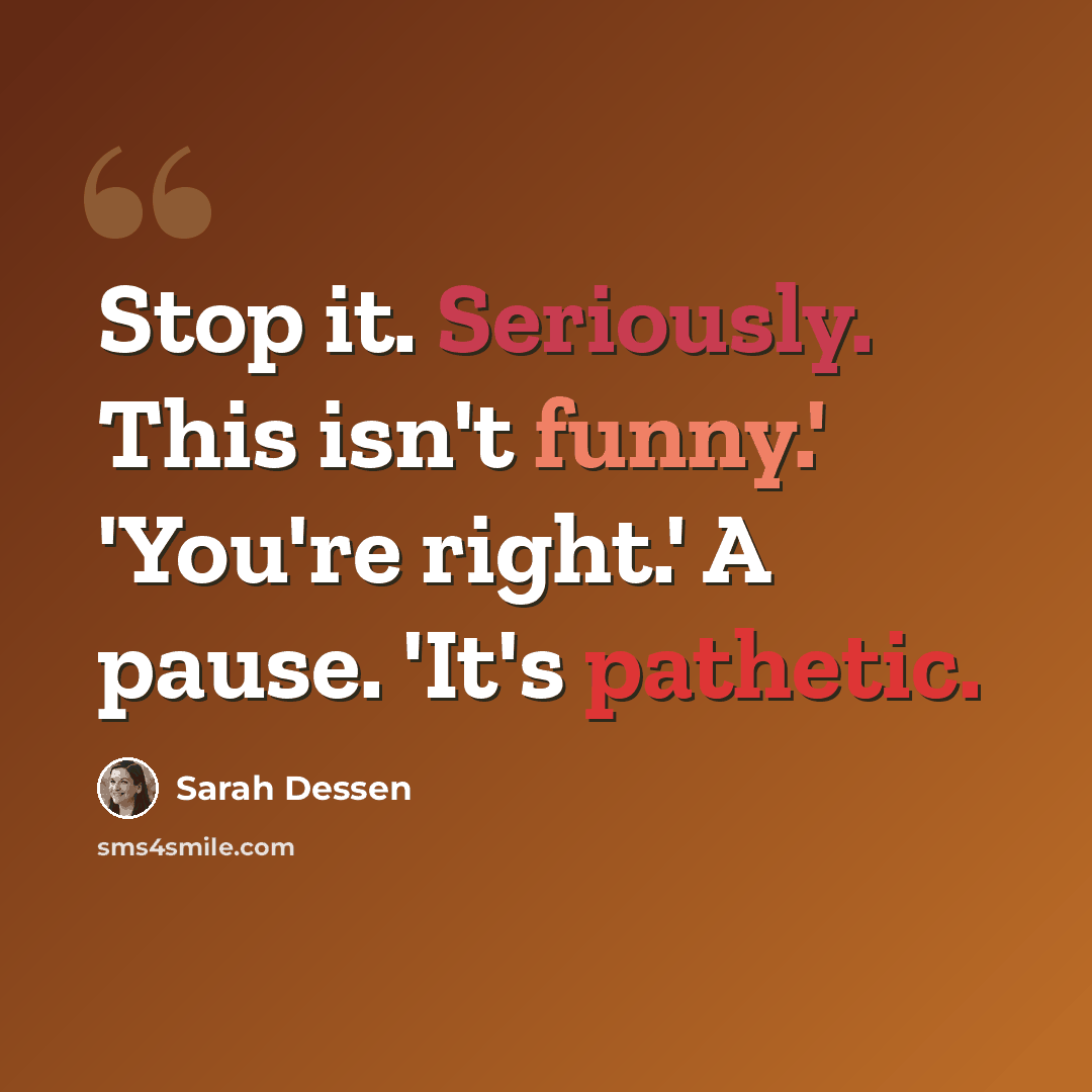 “Stop it. Seriously. This isn't funny.' 'You're right.' A pause. 'It's pathetic.” quote by Sarah Dessen