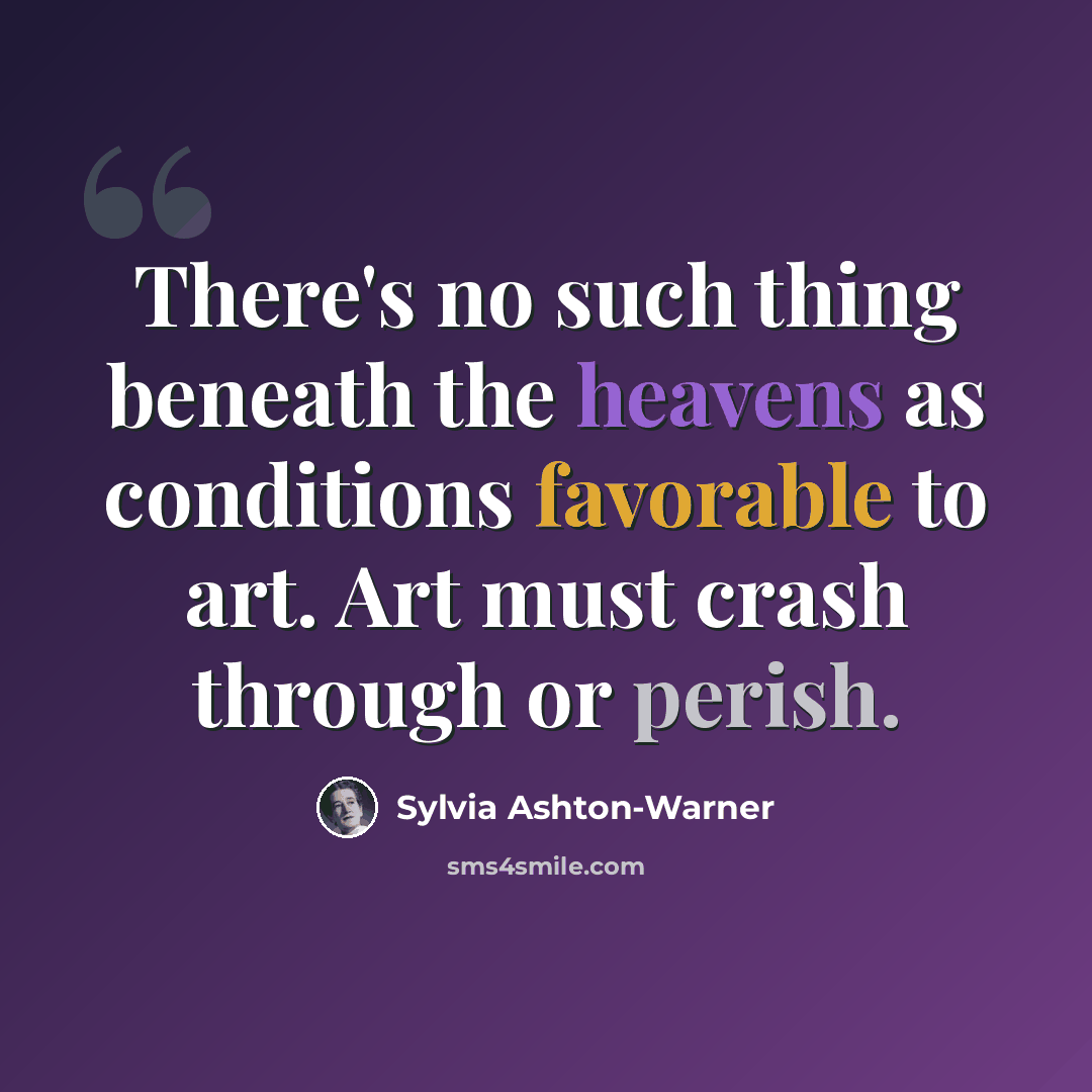 “There's no such thing beneath the heavens as conditions favorable to art. Art must crash through or perish.” quote by Sylvia Ashton-Warner