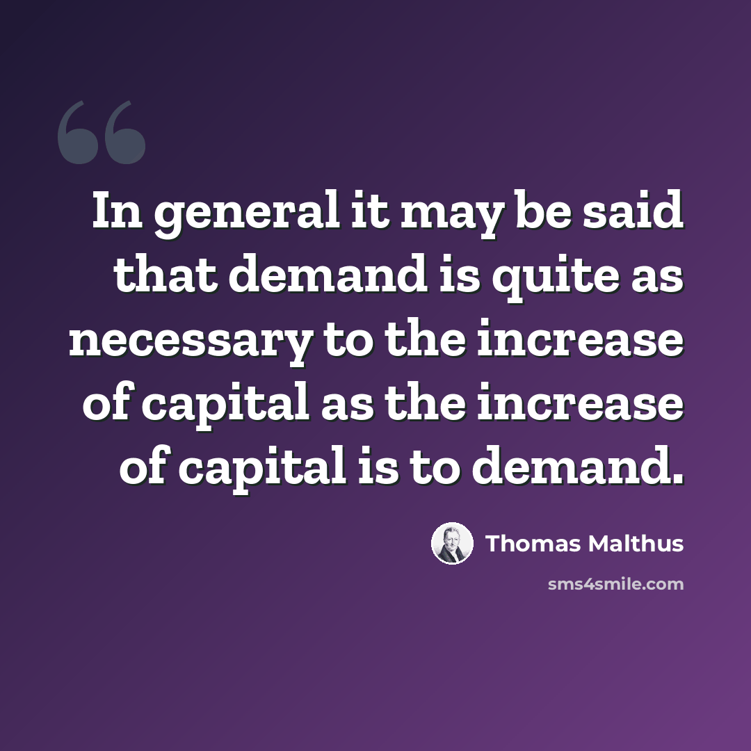 “In general it may be said that demand is quite as necessary to the increase of capital as the increase of capital is to demand.” quote by Thomas Malthus