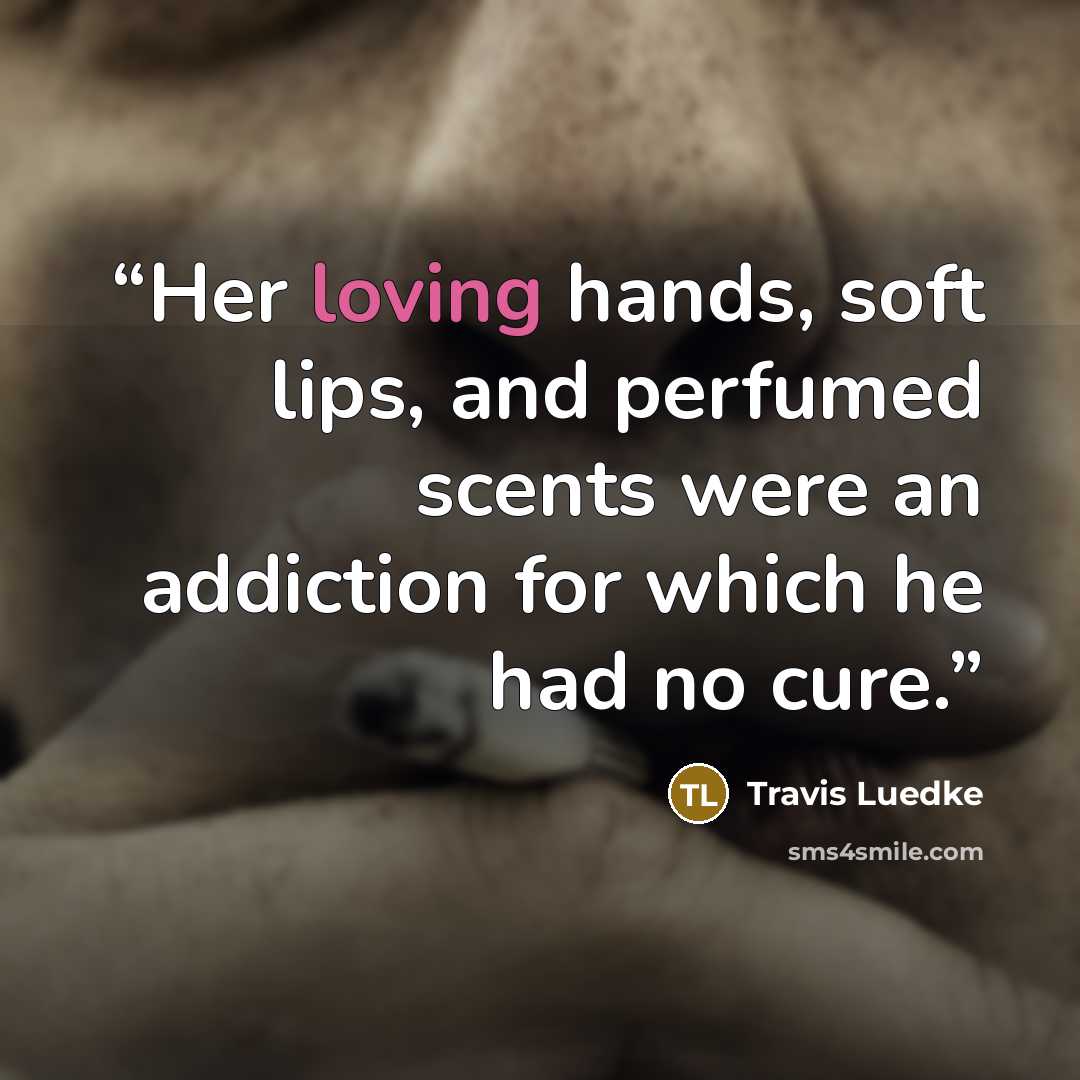 “Her loving hands, soft lips, and perfumed scents were an addiction for which he had no cure.” quote by Travis Luedke