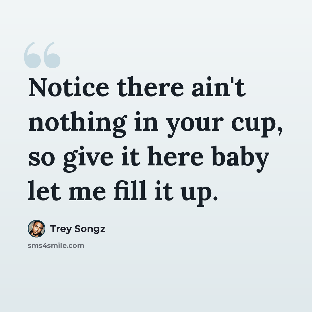 “Notice there ain't nothing in your cup, so give it here baby let me fill it up.” quote by Trey Songz