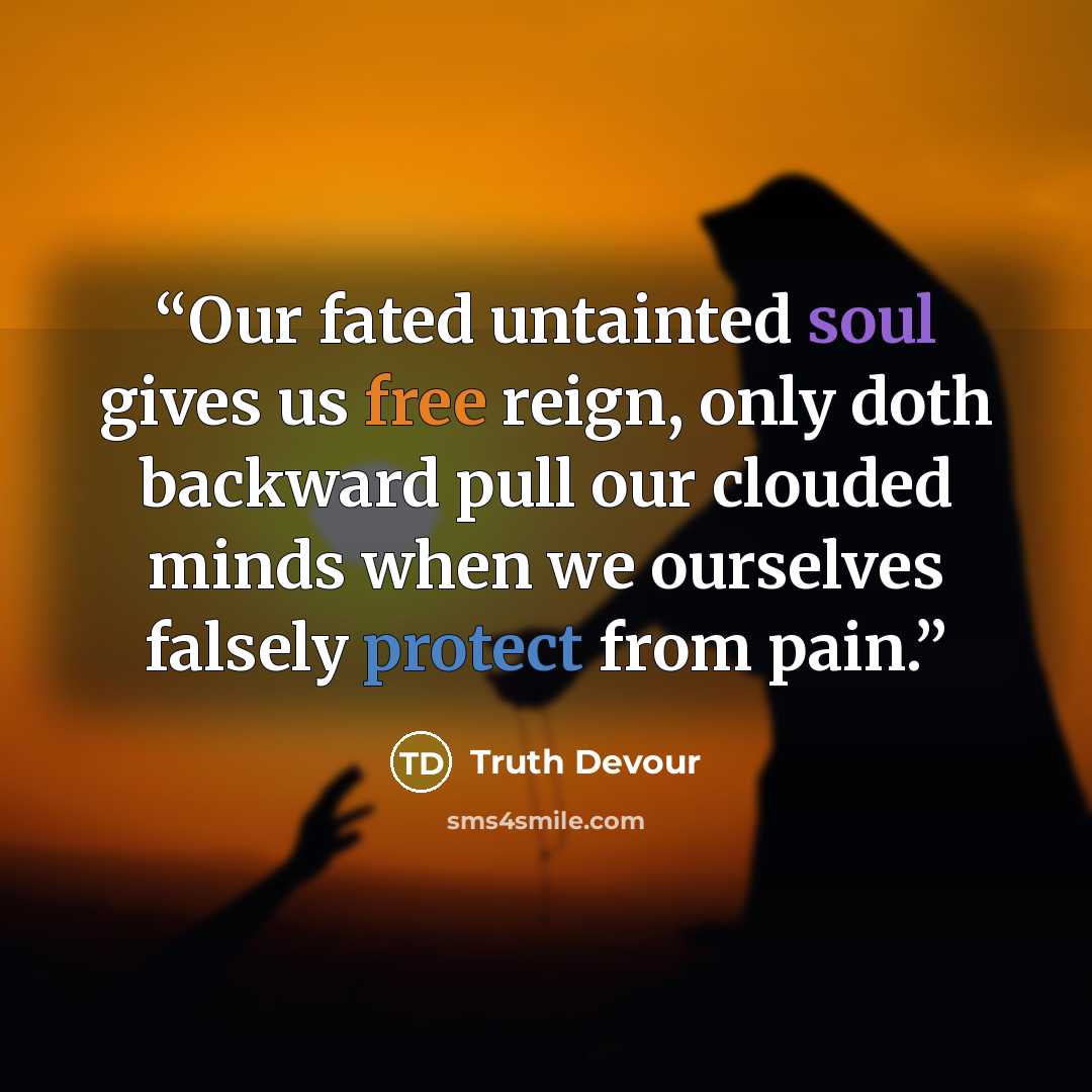 “Our fated untainted soul gives us free reign, only doth backward pull our clouded minds when we ourselves falsely protect from pain.” quote by Truth Devour