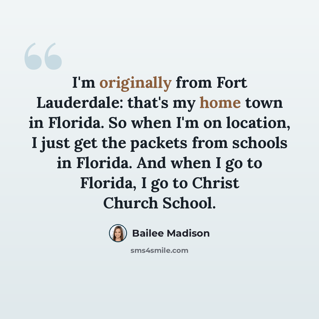 “I'm originally from Fort Lauderdale: that's my home town in Florida. So when I'm on location, I just get the packets from schools in Florida. And when I go to Florida, I go to Christ Church School.” quote by Bailee Madison