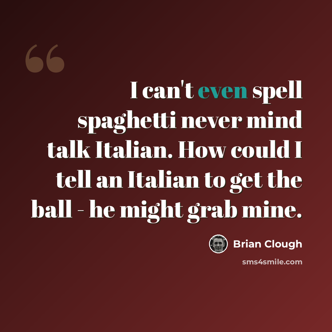 “I can't even spell spaghetti never mind talk Italian. How could I tell an Italian to get the ball - he might grab mine.” quote by Brian Clough