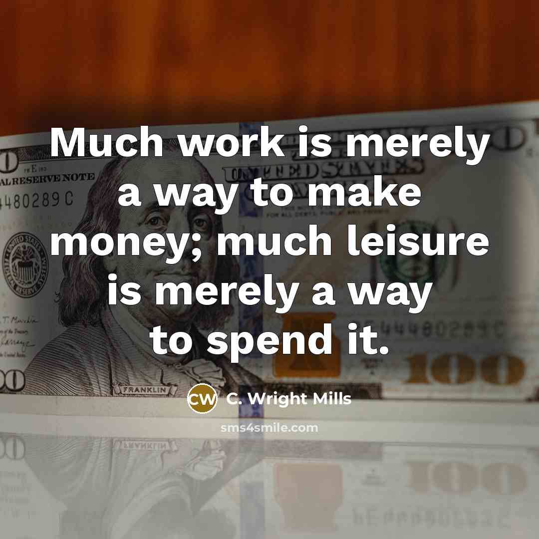 “Much work is merely a way to make money; much leisure is merely a way to spend it.” quote by C. Wright Mills