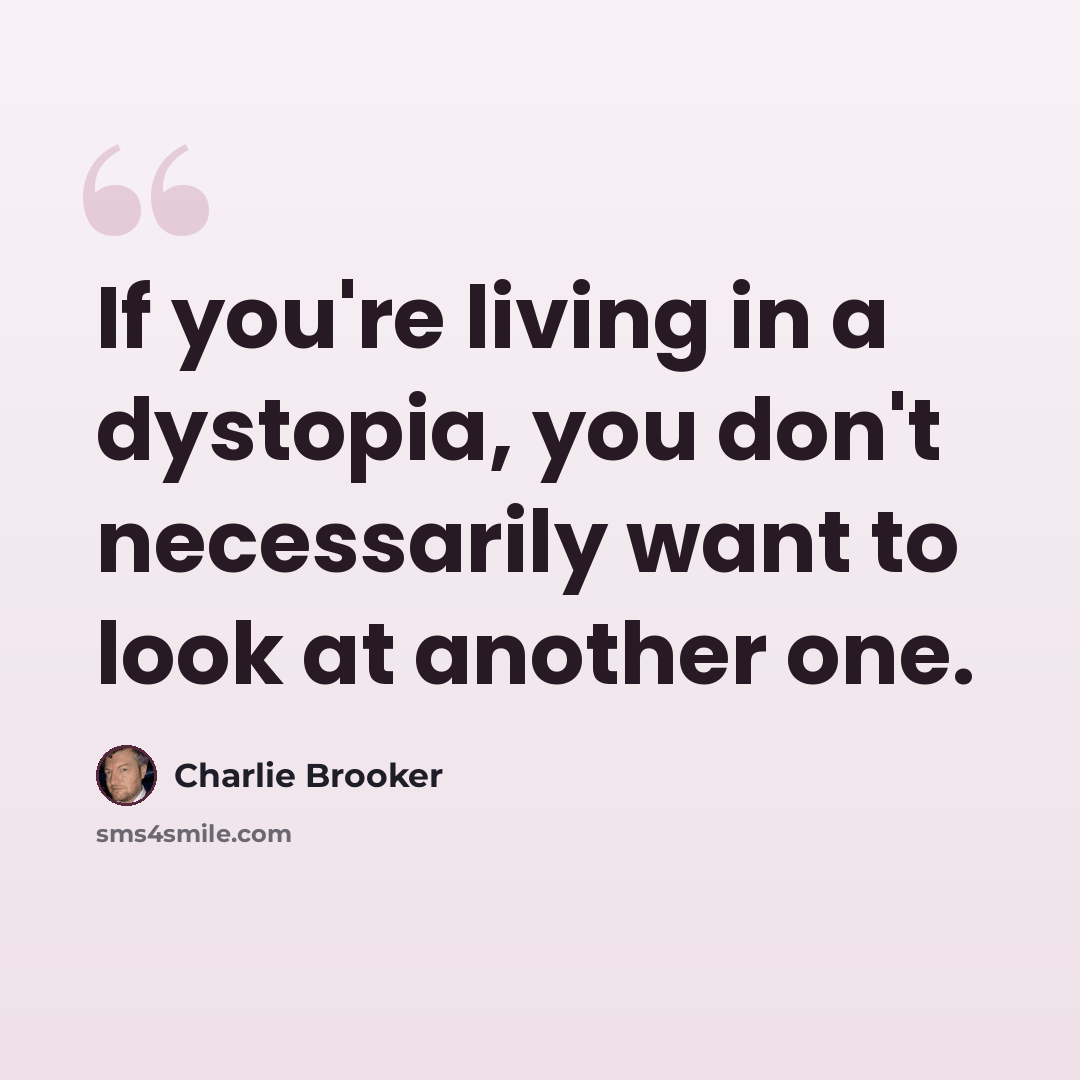 “If you're living in a dystopia, you don't necessarily want to look at another one.” quote by Charlie Brooker