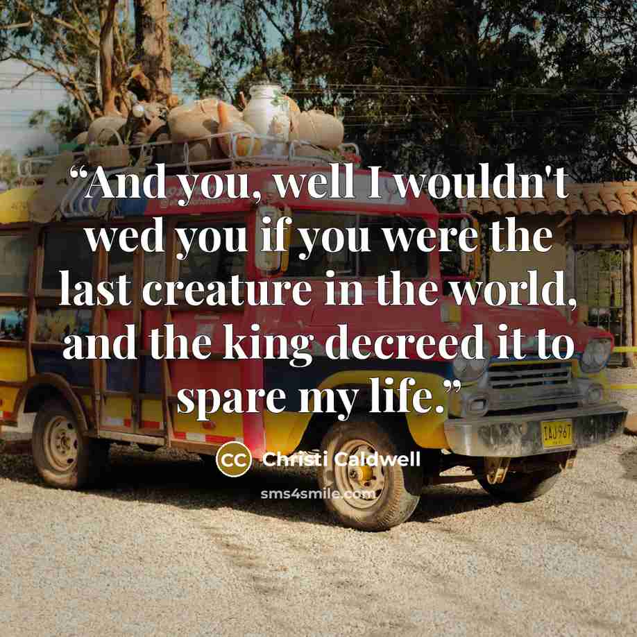 “And you, well I wouldn't wed you if you were the last creature in the world, and the king decreed it to spare my life.” quote by Christi Caldwell