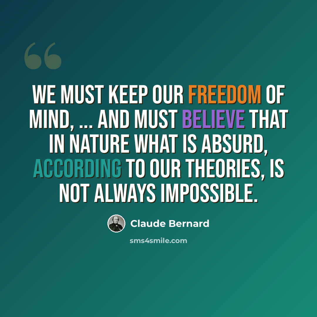 “We must keep our freedom of mind, ... and must believe that in nature what is absurd, according to our theories, is not always impossible.” quote by Claude Bernard