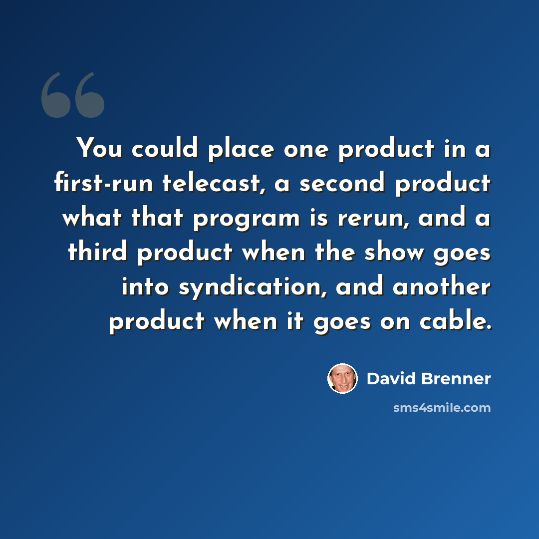 “You could place one product in a first-run telecast, a second product what that program is rerun, and a third product when the show goes into syndication, and another product when it goes on cable.” quote by David Brenner