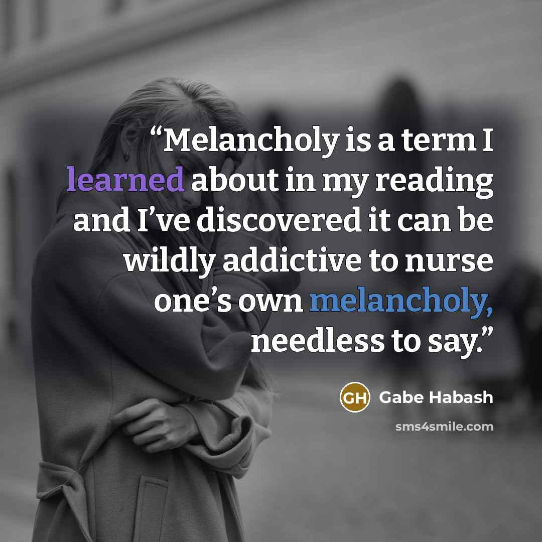 “Melancholy is a term I learned about in my reading and I’ve discovered it can be wildly addictive to nurse one’s own melancholy, needless to say.” quote by Gabe Habash