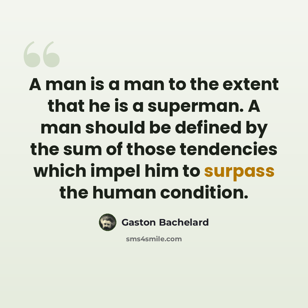 “A man is a man to the extent that he is a superman. A man should be defined by the sum of those tendencies which impel him to surpass the human condition.” quote by Gaston Bachelard