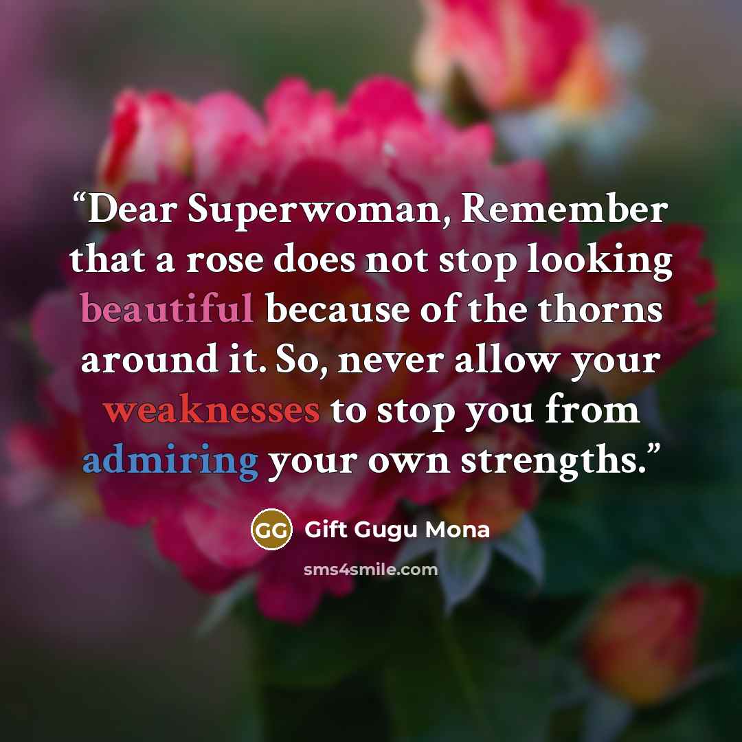 “Dear Superwoman, Remember that a rose does not stop looking beautiful because of the thorns around it. So, never allow your weaknesses to stop you from admiring your own strengths.” quote by Gift Gugu Mona