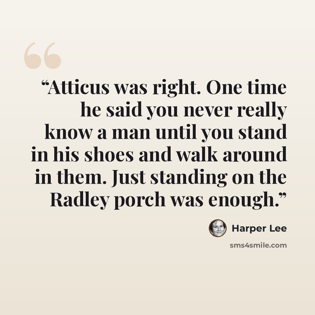 “Atticus was right. One time he said you never really know a man until you stand in his shoes and walk around in them. Just standing on the Radley porch was enough.” quote by Harper Lee