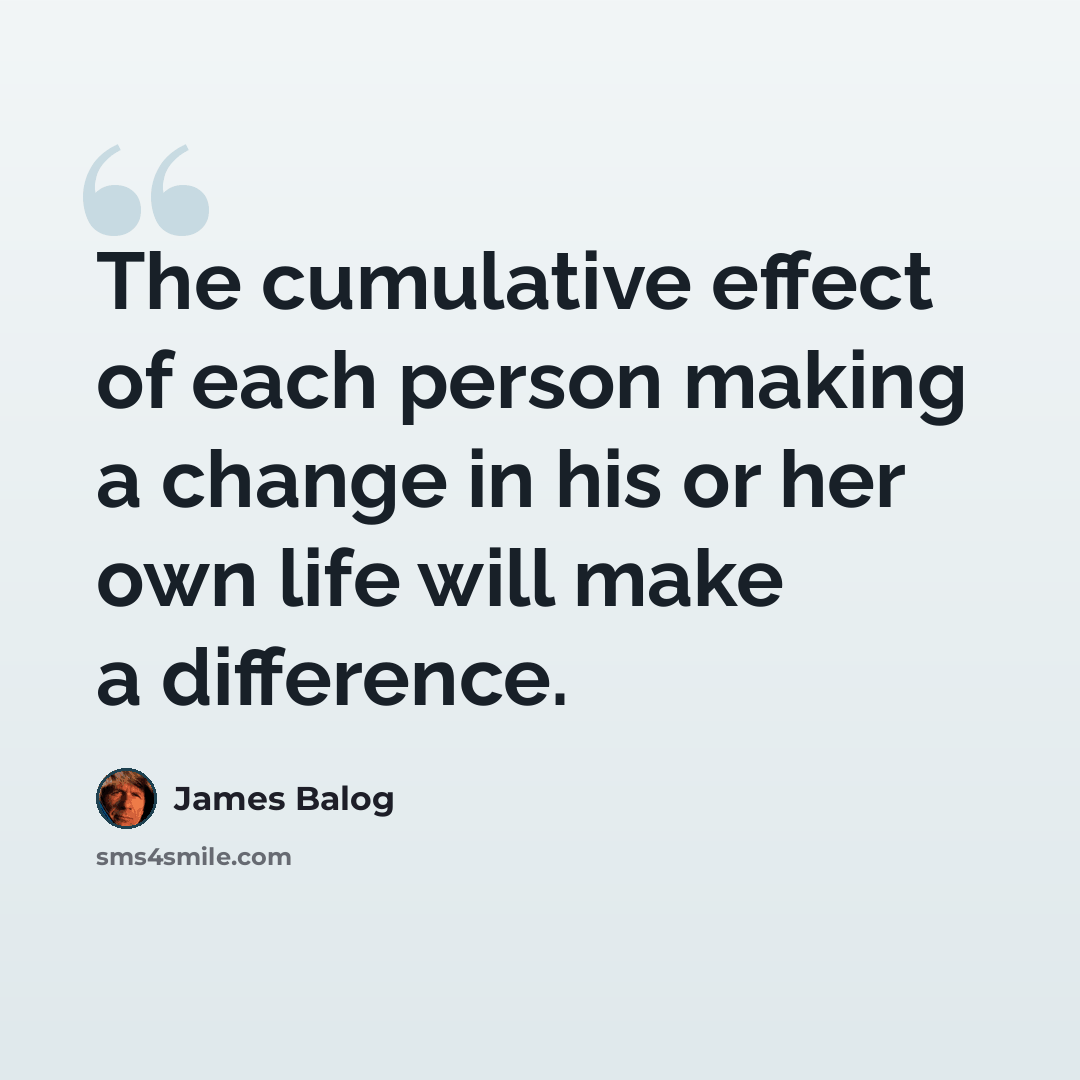 “The cumulative effect of each person making a change in his or her own life will make a difference.” quote by James Balog