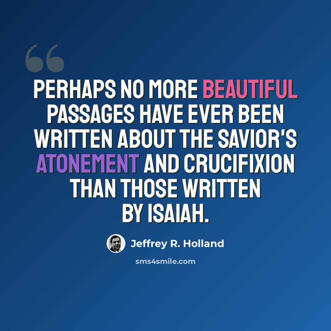 “Perhaps no more beautiful passages have ever been written about the Savior's atonement and crucifixion than those written by Isaiah.” quote by Jeffrey R. Holland