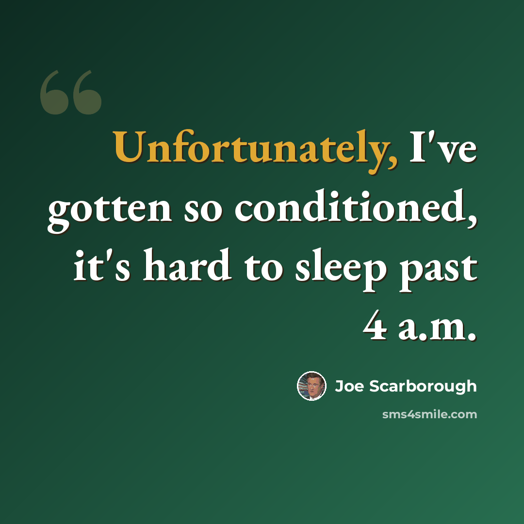 “Unfortunately, I've gotten so conditioned, it's hard to sleep past 4 a.m.” quote by Joe Scarborough