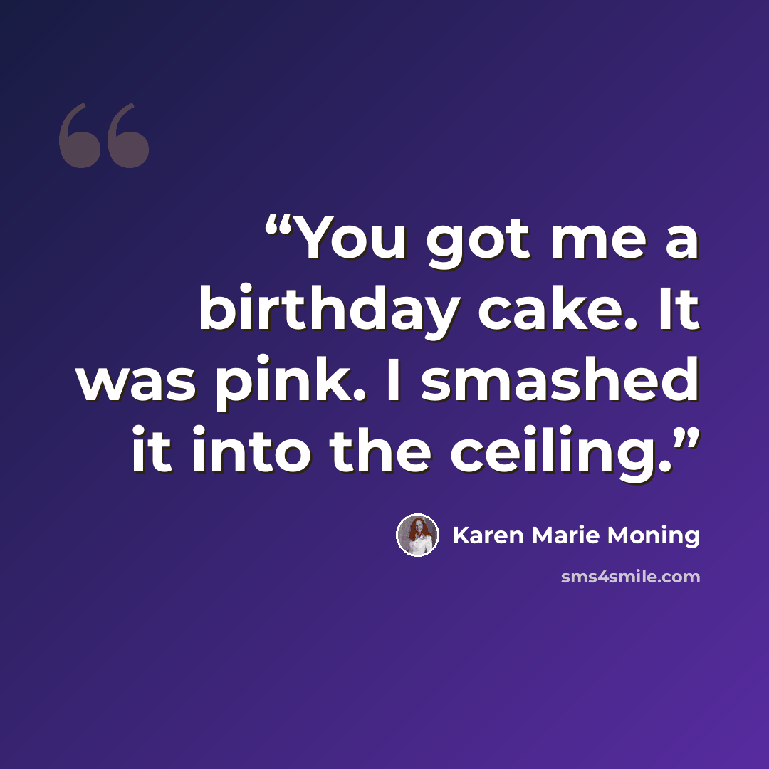 “You got me a birthday cake. It was pink. I smashed it into the ceiling.” quote by Karen Marie Moning