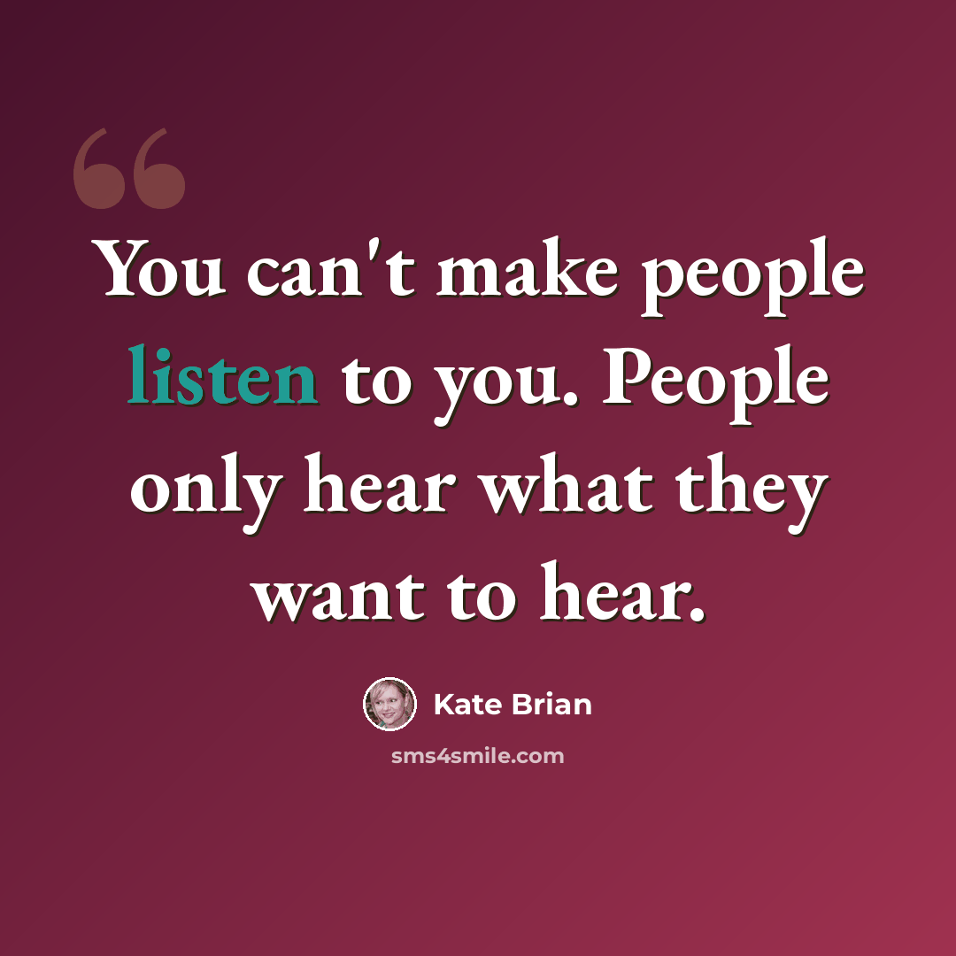 “You can't make people listen to you. People only hear what they want to hear.” quote by Kate Brian