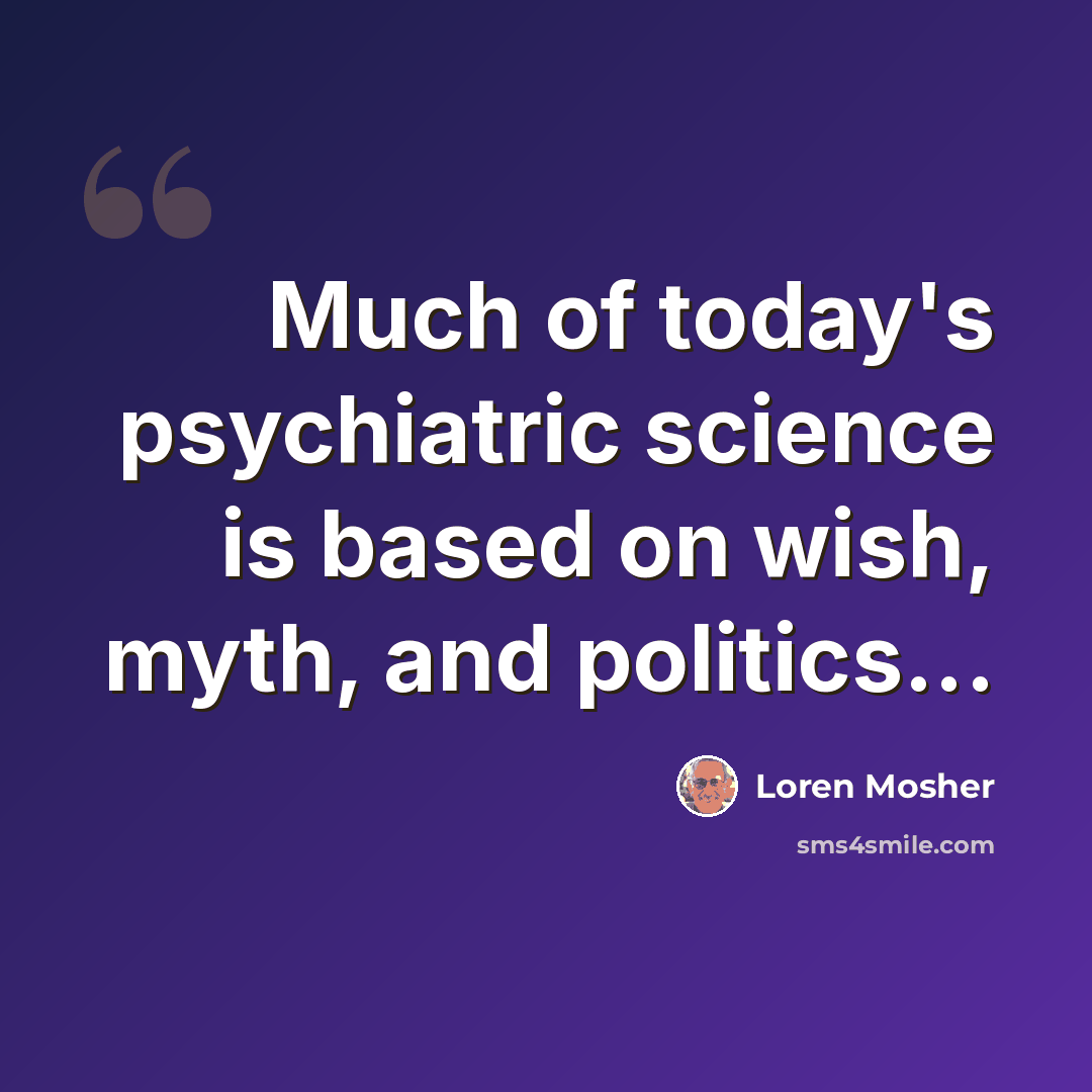 “Much of today's psychiatric science is based on wish, myth, and politics...” quote by Loren Mosher