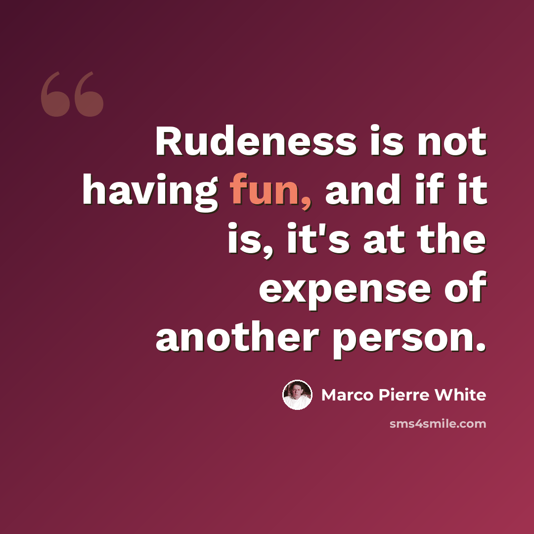 “Rudeness is not having fun, and if it is, it's at the expense of another person.” quote by Marco Pierre White
