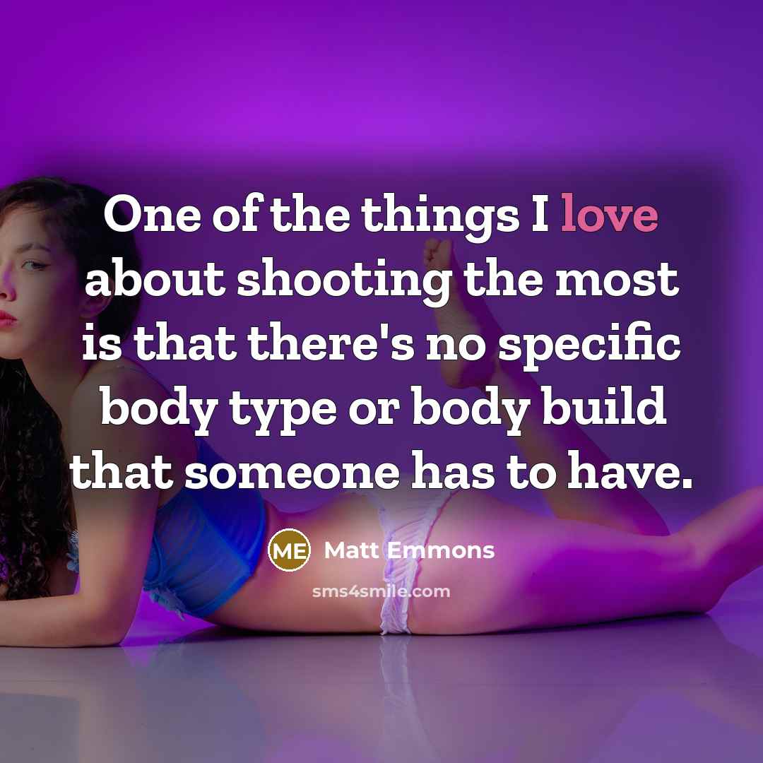 “One of the things I love about shooting the most is that there's no specific body type or body build that someone has to have.” quote by Matt Emmons