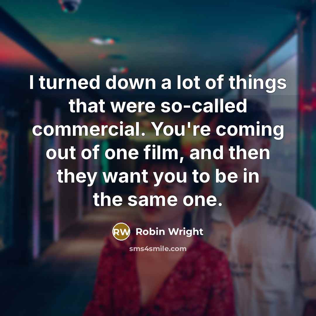 “I turned down a lot of things that were so-called commercial. You're coming out of one film, and then they want you to be in the same one.” quote by Robin Wright