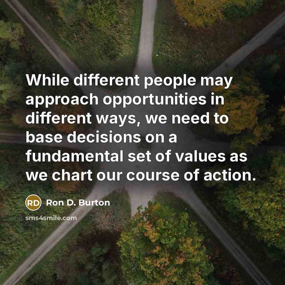 “While different people may approach opportunities in different ways, we need to base decisions on a fundamental set of values as we chart our course of action.” quote by Ron D. Burton