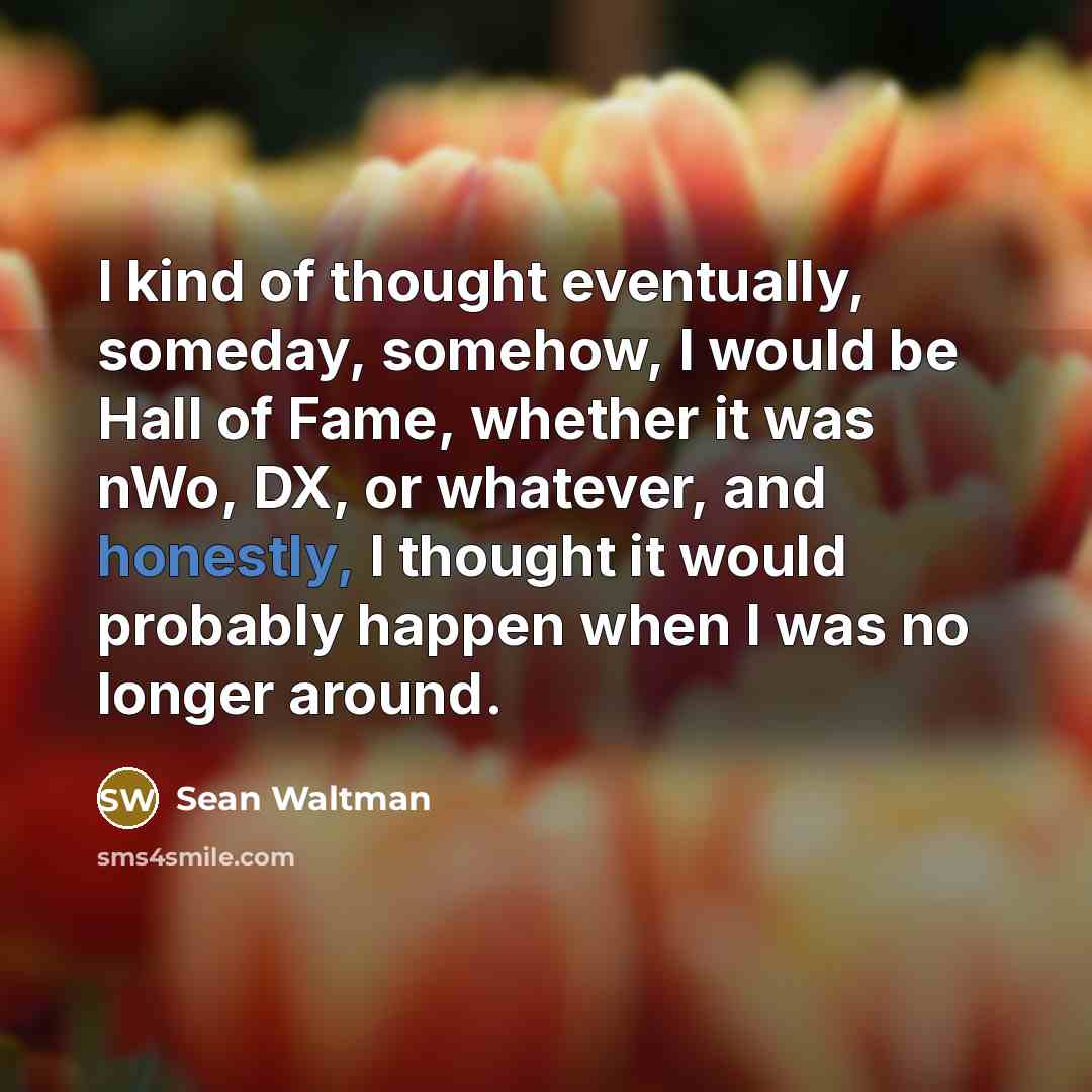 “I kind of thought eventually, someday, somehow, I would be Hall of Fame, whether it was nWo, DX, or whatever, and honestly, I thought it would probably happen when I was no longer around.” quote by Sean Waltman