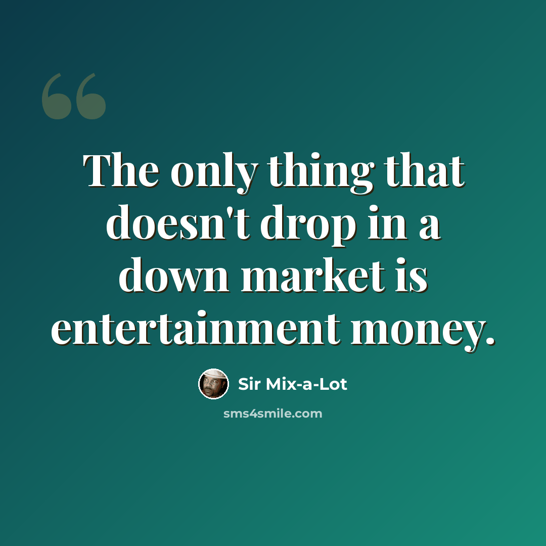“The only thing that doesn't drop in a down market is entertainment money.” quote by Sir Mix-a-Lot