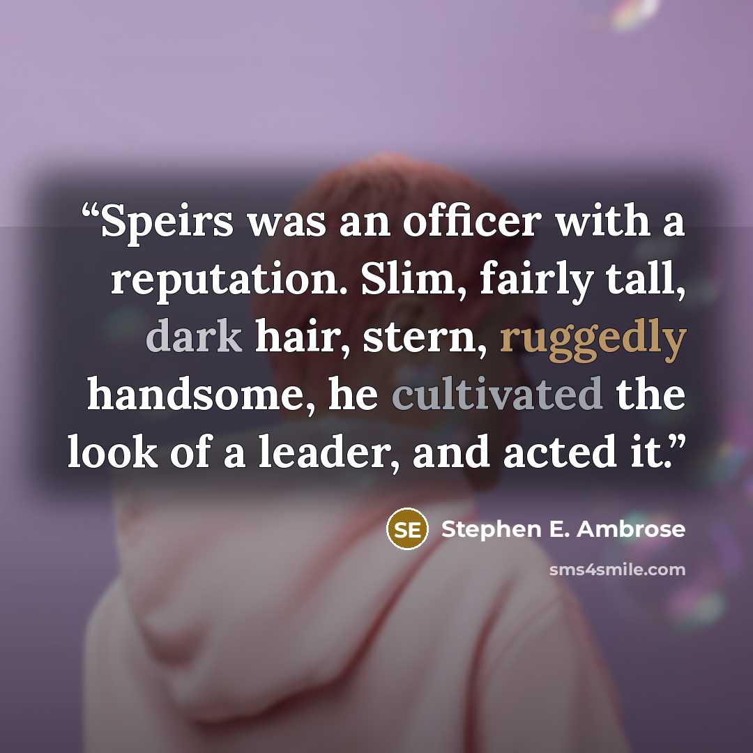 “Speirs was an officer with a reputation. Slim, fairly tall, dark hair, stern, ruggedly handsome, he cultivated the look of a leader, and acted it.” quote by Stephen E. Ambrose